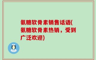 氨糖软骨素销售话语(氨糖软骨素热销，受到广泛欢迎)