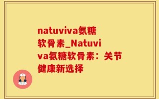 natuviva氨糖软骨素_Natuviva氨糖软骨素：关节健康新选择