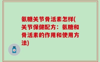 氨糖关节骨活素怎样(关节保健配方：氨糖和骨活素的作用和使用方法)