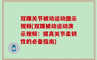 双踝关节被动运动图示视频(双踝被动运动演示视频：提高关节柔韧性的必备指南)