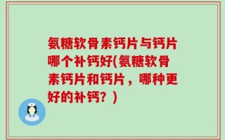 氨糖软骨素钙片与钙片哪个补钙好(氨糖软骨素钙片和钙片，哪种更好的补钙？)
