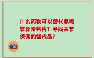 什么药物可以替代氨糖软骨素钙片？寻找关节保健的替代品？