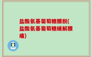 盐酸氨基葡萄糖腰脱(盐酸氨基葡萄糖缓解腰痛)