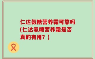 仁达氨糖营养霜可靠吗(仁达氨糖营养霜是否真的有用？)