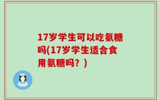 17岁学生可以吃氨糖吗(17岁学生适合食用氨糖吗？)