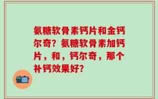 氨糖软骨素钙片和金钙尔奇？氨糖软骨素加钙片，和，钙尔奇，那个补钙效果好？