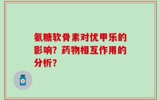 氨糖软骨素对优甲乐的影响？药物相互作用的分析？