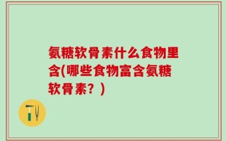 氨糖软骨素什么食物里含(哪些食物富含氨糖软骨素？)