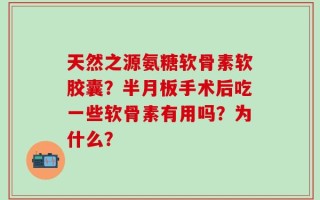 天然之源氨糖软骨素软胶囊？半月板手术后吃一些软骨素有用吗？为什么？