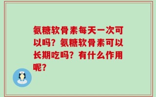 氨糖软骨素每天一次可以吗？氨糖软骨素可以长期吃吗？有什么作用呢？