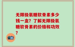 无限极氨糖软骨素多少钱一盒？了解无限极氨糖软骨素的价格和功效？