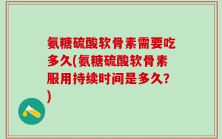 氨糖硫酸软骨素需要吃多久(氨糖硫酸软骨素服用持续时间是多久？)