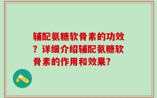 辅配氨糖软骨素的功效？详细介绍辅配氨糖软骨素的作用和效果？
