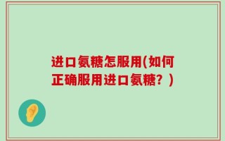 进口氨糖怎服用(如何正确服用进口氨糖？)