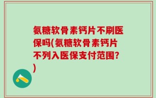 氨糖软骨素钙片不刷医保吗(氨糖软骨素钙片不列入医保支付范围？)