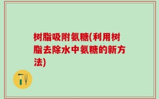 树脂吸附氨糖(利用树脂去除水中氨糖的新方法)