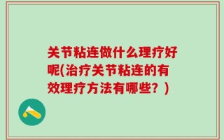 关节粘连做什么理疗好呢(治疗关节粘连的有效理疗方法有哪些？)