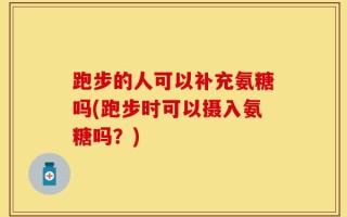 跑步的人可以补充氨糖吗(跑步时可以摄入氨糖吗？)