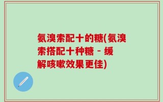 氨溴索配十的糖(氨溴索搭配十种糖 - 缓解咳嗽效果更佳)