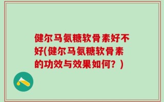健尔马氨糖软骨素好不好(健尔马氨糖软骨素的功效与效果如何？)