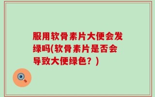 服用软骨素片大便会发绿吗(软骨素片是否会导致大便绿色？)