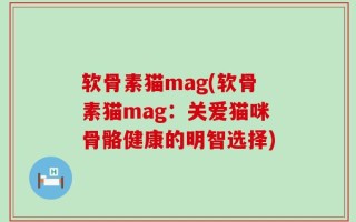 软骨素猫mag(软骨素猫mag：关爱猫咪骨骼健康的明智选择)