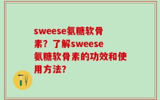sweese氨糖软骨素？了解sweese氨糖软骨素的功效和使用方法？