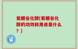 氨糖谷化醇(氨糖谷化醇的功效和用途是什么？)