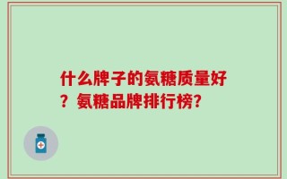 什么牌子的氨糖质量好？氨糖品牌排行榜？