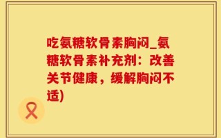 吃氨糖软骨素胸闷_氨糖软骨素补充剂：改善关节健康，缓解胸闷不适)