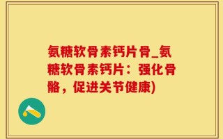 氨糖软骨素钙片骨_氨糖软骨素钙片：强化骨骼，促进关节健康)