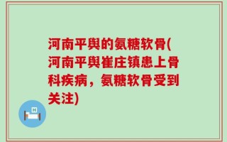 河南平舆的氨糖软骨(河南平舆崔庄镇患上骨科疾病，氨糖软骨受到关注)