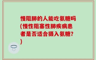 慢阻肺的人能吃氨糖吗(慢性阻塞性肺疾病患者是否适合摄入氨糖？)