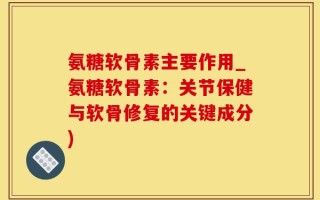 氨糖软骨素主要作用_氨糖软骨素：关节保健与软骨修复的关键成分)
