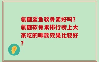 氨糖鲨鱼软骨素好吗？氨糖软骨素排行榜上大家吃的哪款效果比较好？
