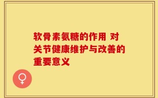 软骨素氨糖的作用 对关节健康维护与改善的重要意义