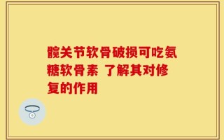 髋关节软骨破损可吃氨糖软骨素 了解其对修复的作用