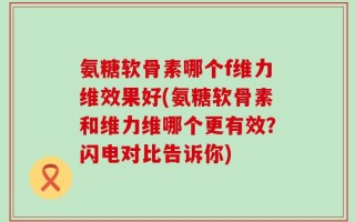 氨糖软骨素哪个f维力维效果好(氨糖软骨素和维力维哪个更有效？闪电对比告诉你)