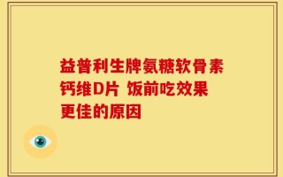 益普利生牌氨糖软骨素钙维D片 饭前吃效果更佳的原因