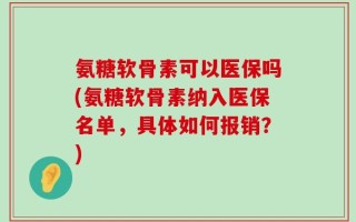 氨糖软骨素可以医保吗(氨糖软骨素纳入医保名单，具体如何报销？)