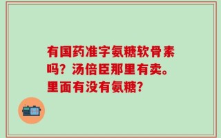 有国药准字氨糖软骨素吗？汤倍臣那里有卖。里面有没有氨糖？