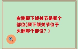 右侧颞下颌关节是哪个部位(颞下颌关节位于头部哪个部位？)