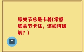 膝关节总是卡着(常感膝关节卡住，该如何缓解？)