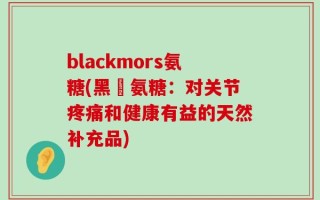 blackmors氨糖(黑瑪氨糖：对关节疼痛和健康有益的天然补充品)
