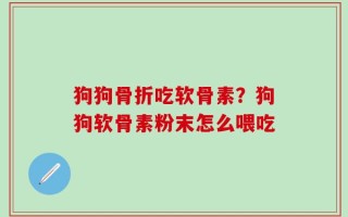 狗狗骨折吃软骨素？狗狗软骨素粉末怎么喂吃