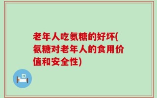 老年人吃氨糖的好坏(氨糖对老年人的食用价值和安全性)