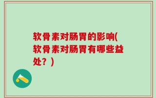 软骨素对肠胃的影响(软骨素对肠胃有哪些益处？)