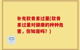 补充软骨素过量(软骨素过量对健康的种种危害，你知道吗？)