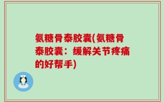 氨糖骨泰胶囊(氨糖骨泰胶囊：缓解关节疼痛的好帮手)