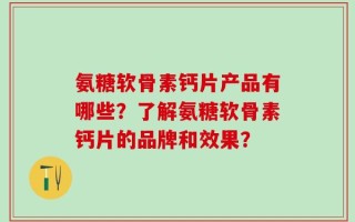 氨糖软骨素钙片产品有哪些？了解氨糖软骨素钙片的品牌和效果？